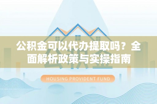 凯里公积金可以代办提取吗？全面解析政策与实操指南