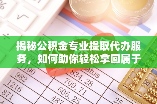 凯里揭秘公积金专业提取代办服务，如何助你轻松拿回属于你的资金