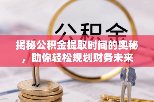 凯里揭秘公积金提取时间的奥秘，助你轻松规划财务未来