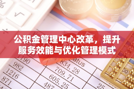 凯里公积金管理中心改革，提升服务效能与优化管理模式
