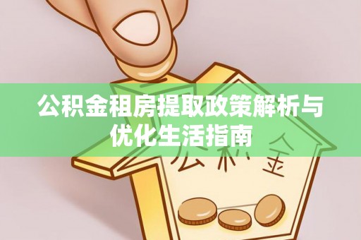 凯里公积金租房提取政策解析与优化生活指南