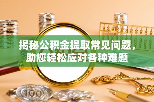 凯里揭秘公积金提取常见问题，助您轻松应对各种难题