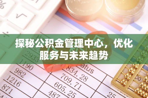 凯里探秘公积金管理中心，优化服务与未来趋势