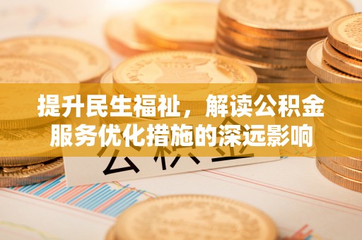 凯里提升民生福祉，解读公积金服务优化措施的深远影响