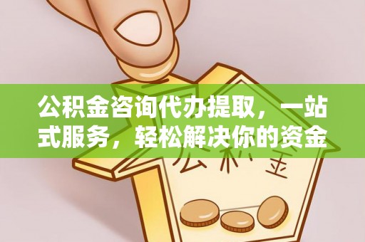 凯里公积金咨询代办提取，一站式服务，轻松解决你的资金难题
