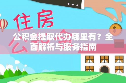 凯里公积金提取代办哪里有？全面解析与服务指南