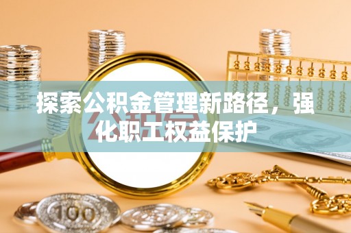 凯里探索公积金管理新路径，强化职工权益保护