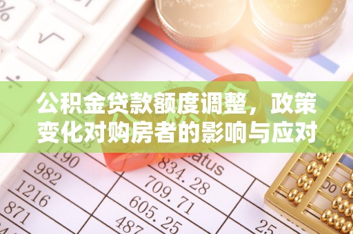 凯里公积金贷款额度调整，政策变化对购房者的影响与应对策略
