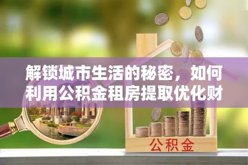 凯里解锁城市生活的秘密，如何利用公积金租房提取优化财务规划
