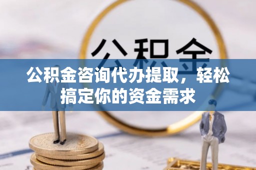 凯里公积金咨询代办提取，轻松搞定你的资金需求