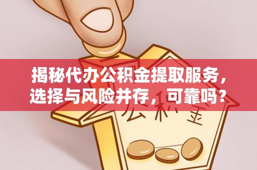 凯里揭秘代办公积金提取服务，选择与风险并存，可靠吗？