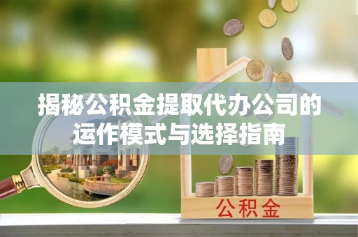 凯里揭秘公积金提取代办公司的运作模式与选择指南