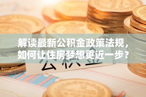 凯里解读最新公积金政策法规，如何让住房梦想更近一步？