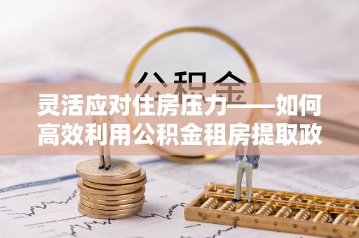 凯里灵活应对住房压力——如何高效利用公积金租房提取政策