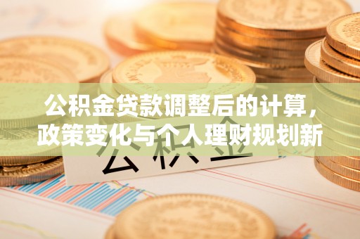 凯里公积金贷款调整后的计算，政策变化与个人理财规划新思路
