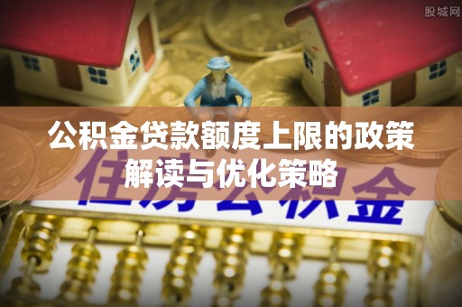 凯里公积金贷款额度上限的政策解读与优化策略