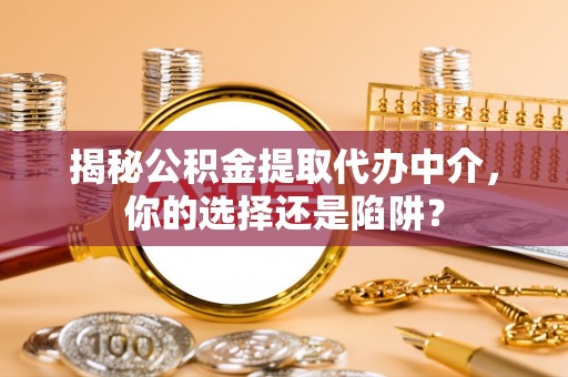 凯里揭秘公积金提取代办中介，你的选择还是陷阱？