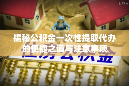 凯里揭秘公积金一次性提取代办的便捷之道与注意事项