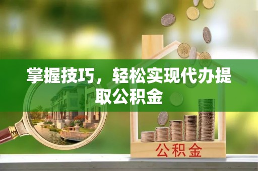 凯里掌握技巧，轻松实现代办提取公积金
