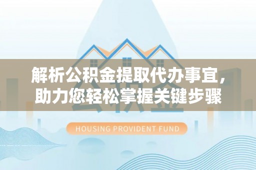 凯里解析公积金提取代办事宜，助力您轻松掌握关键步骤