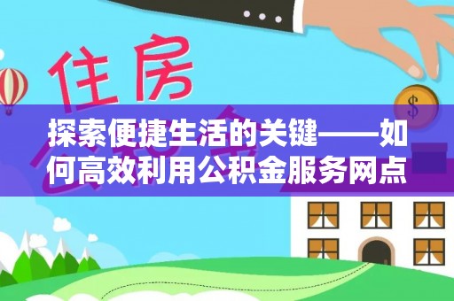凯里探索便捷生活的关键——如何高效利用公积金服务网点查询功能