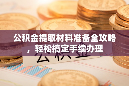 凯里公积金提取材料准备全攻略，轻松搞定手续办理