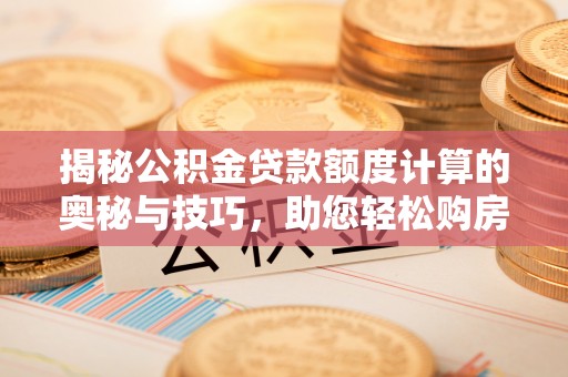 凯里揭秘公积金贷款额度计算的奥秘与技巧，助您轻松购房