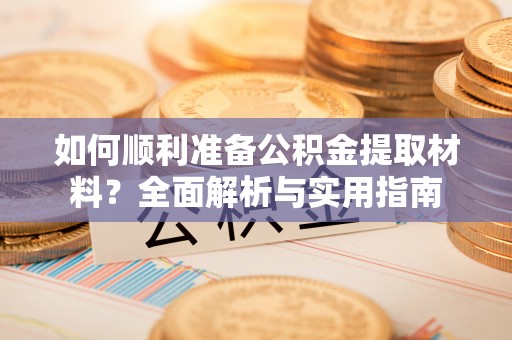 凯里如何顺利准备公积金提取材料？全面解析与实用指南