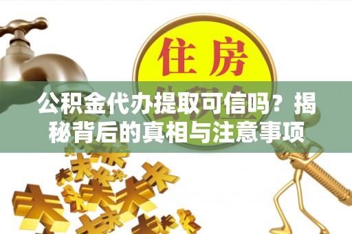凯里公积金代办提取可信吗？揭秘背后的真相与注意事项