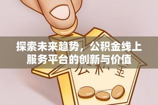 凯里探索未来趋势，公积金线上服务平台的创新与价值