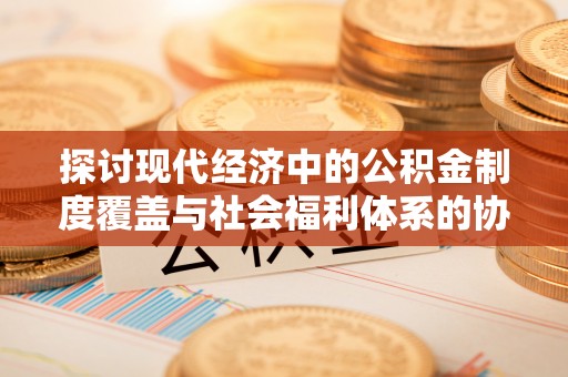 凯里探讨现代经济中的公积金制度覆盖与社会福利体系的协同发展