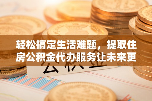 凯里轻松搞定生活难题，提取住房公积金代办服务让未来更安心
