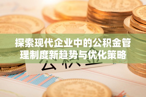 凯里探索现代企业中的公积金管理制度新趋势与优化策略