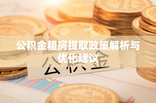 凯里公积金租房提取政策解析与优化建议