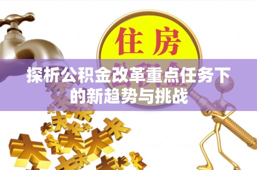 凯里探析公积金改革重点任务下的新趋势与挑战