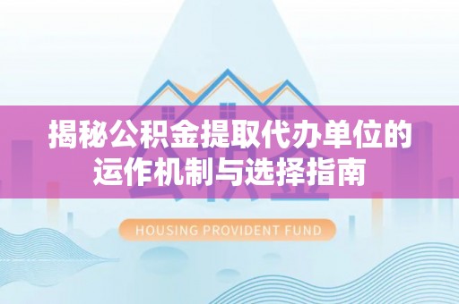 凯里揭秘公积金提取代办单位的运作机制与选择指南