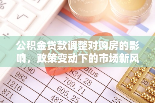 凯里公积金贷款调整对购房的影响，政策变动下的市场新风向