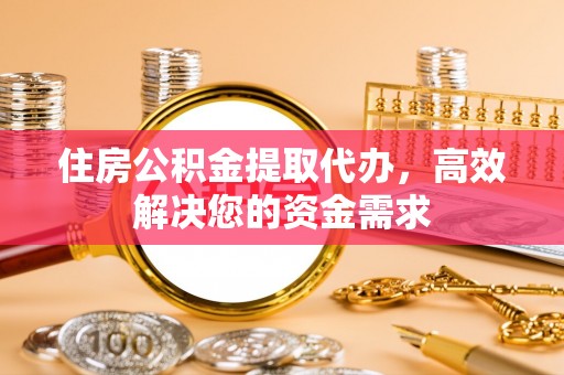 凯里住房公积金提取代办，高效解决您的资金需求