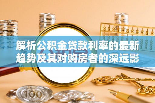凯里解析公积金贷款利率的最新趋势及其对购房者的深远影响