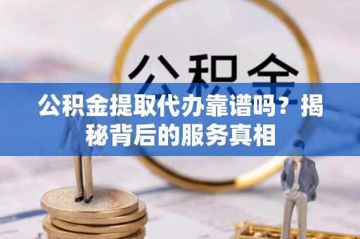 凯里公积金提取代办靠谱吗？揭秘背后的服务真相