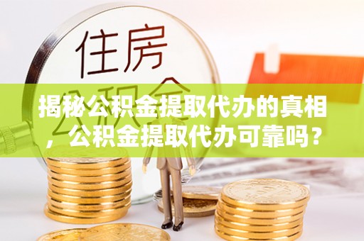 凯里揭秘公积金提取代办的真相，公积金提取代办可靠吗？