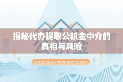 凯里揭秘代办提取公积金中介的真相与风险