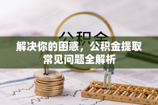 凯里解决你的困惑，公积金提取常见问题全解析