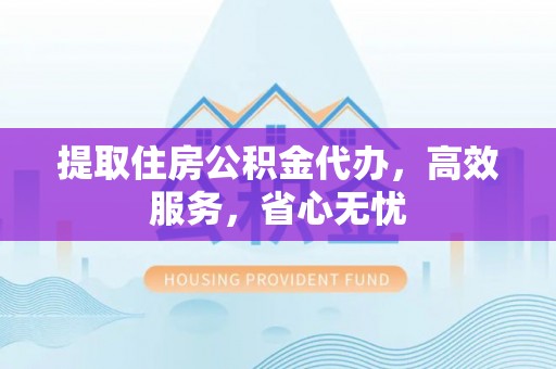 凯里提取住房公积金代办，高效服务，省心无忧