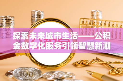 凯里探索未来城市生活——公积金数字化服务引领智慧新潮流