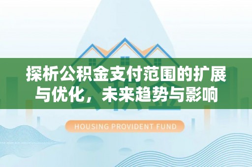 凯里探析公积金支付范围的扩展与优化，未来趋势与影响