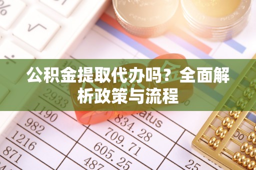 凯里公积金提取代办吗？全面解析政策与流程
