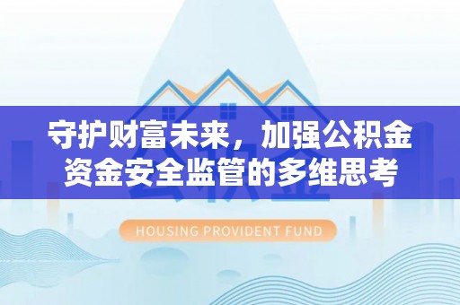 凯里守护财富未来，加强公积金资金安全监管的多维思考