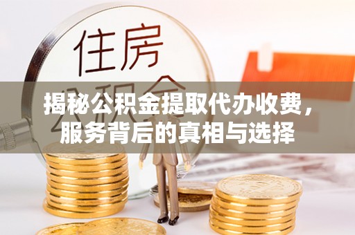 凯里揭秘公积金提取代办收费，服务背后的真相与选择