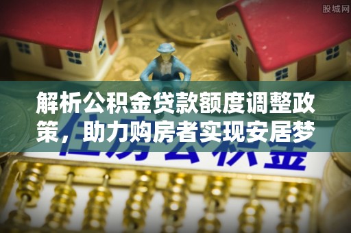 凯里解析公积金贷款额度调整政策，助力购房者实现安居梦想